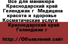 Все для маникюра - Краснодарский край, Геленджик г. Медицина, красота и здоровье » Косметические услуги   . Краснодарский край,Геленджик г.